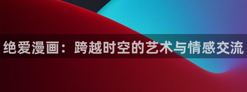 漫画之家在线观看：绝爱漫画：跨越时空的艺术与情感交流