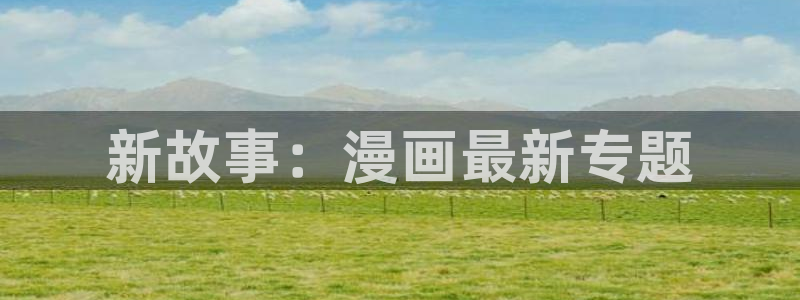 漫画之家官网_漫画之家韩漫在线阅读：新故事：漫画最新专题