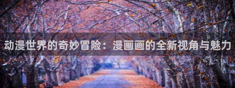 动漫漫画之家：动漫世界的奇妙冒险：漫画画的全新视角与魅力