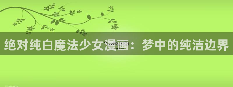 漫画之家官网_漫画之家韩漫：绝对纯白魔法少女漫画：梦中的纯洁边界