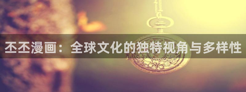 漫画之家app下载官网：丕丕漫画：全球文化的独特视角与多样性