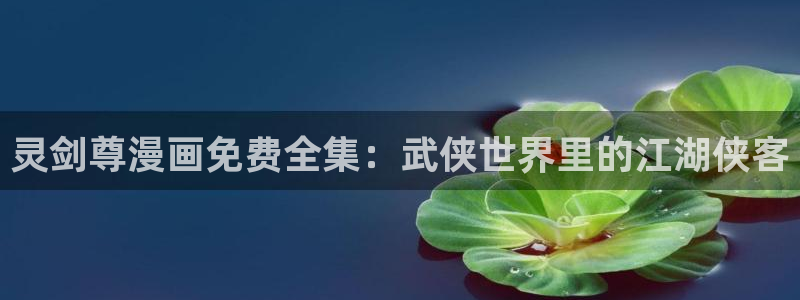 漫画之家社区版官网：灵剑尊漫画免费全集：武侠世界里的江湖侠客