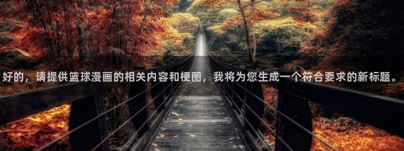 拳愿阿修罗漫画之家：好的，请提供篮球漫画的相关内容和梗图，我将为您生成一个符合要求的新标题。