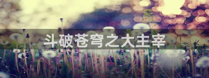 漫画之家官网：斗破苍穹之大主宰