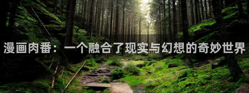 漫画之家福利漫画：漫画肉番：一个融合了现实与幻想的奇妙世界