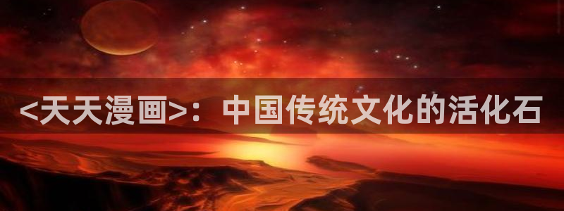妹子太多而飞升漫画之家：<天天漫画>：中国传统文化的活化石