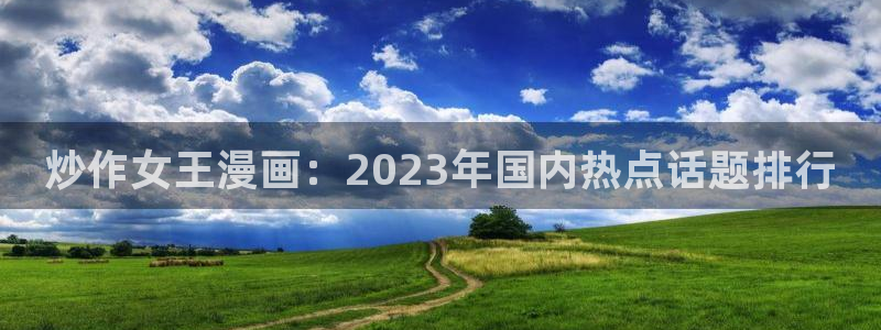徒然喜欢你漫画之家：炒作女王漫画：2023年国内热点话题排行
